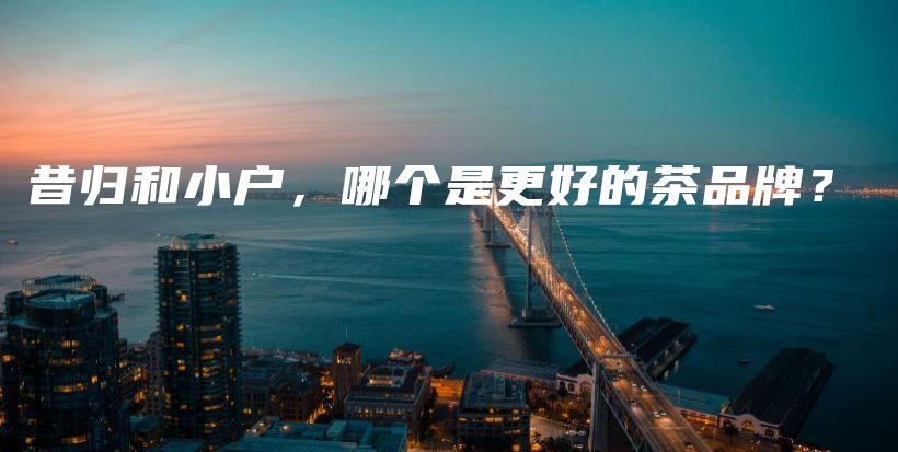 昔归和小户，哪个是更好的茶品牌？插图