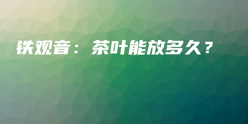 铁观音：茶叶能放多久？插图