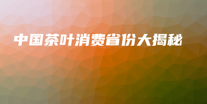 中国茶叶消费省份大揭秘插图