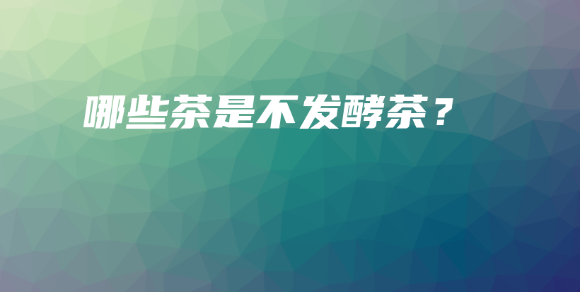 哪些茶是不发酵茶？插图