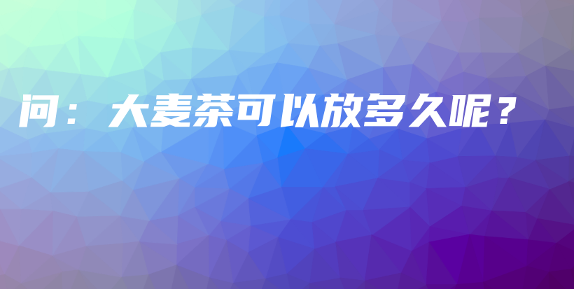 问：大麦茶可以放多久呢？插图