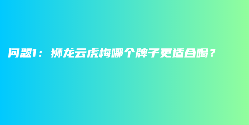 问题1：狮龙云虎梅哪个牌子更适合喝？插图