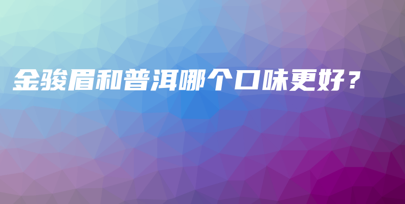 金骏眉和普洱哪个口味更好？插图