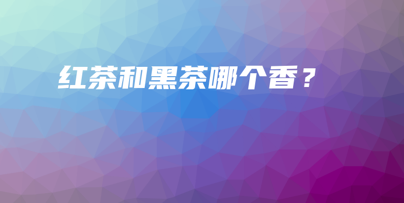红茶和黑茶哪个香?插图 红茶和黑茶哪个香?插图