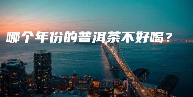 哪个年份的普洱茶不好喝?插图 哪个年份的普洱茶不好喝?插图