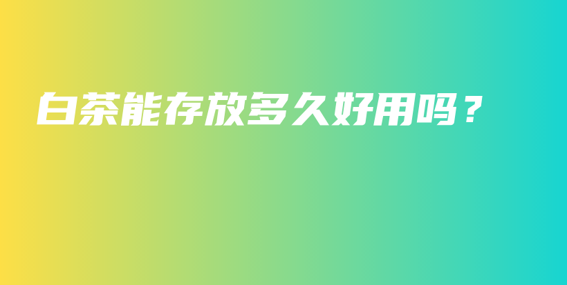 白茶能存放多久好用吗？插图
