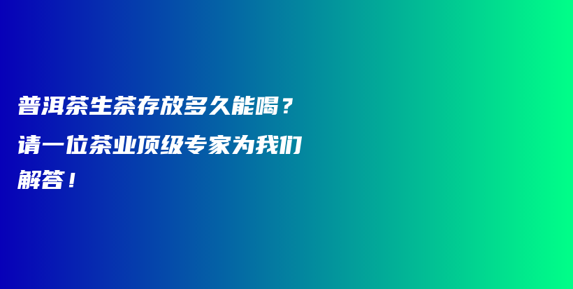 普洱茶生茶存放多久能喝?请一位茶业顶级专家为我们解答!插图 普洱茶生茶存放多久能喝?请一位茶业顶级专家为我们解答!插图