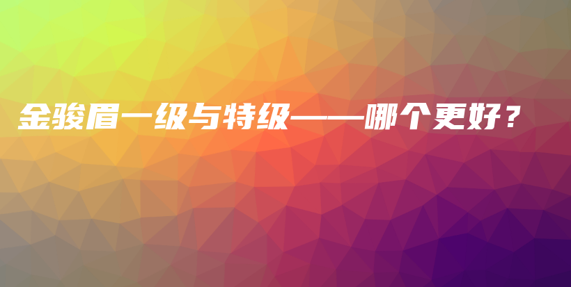 金骏眉一级与特级——哪个更好?插图 金骏眉一级与特级——哪个更好?插图