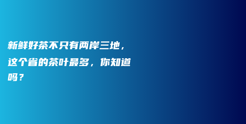 新鲜好茶不只有两岸三地，这个省的茶叶最多，你知道吗？插图