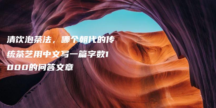 清饮泡茶法，哪个朝代的传统茶艺用中文写一篇字数1000的问答文章插图