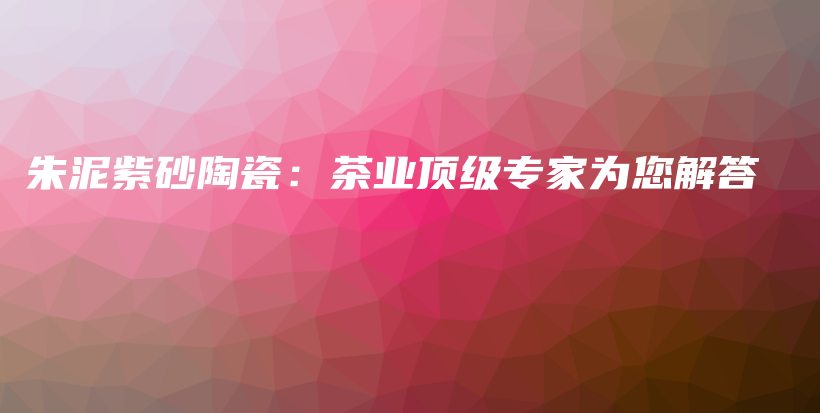 朱泥紫砂陶瓷：茶业顶级专家为您解答插图