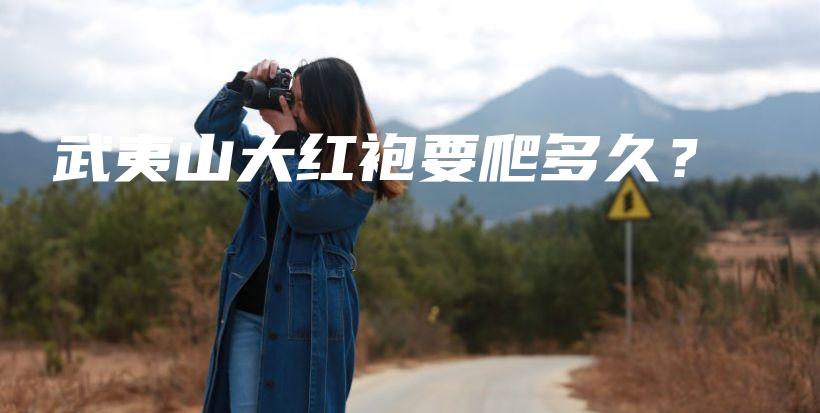 武夷山大红袍要爬多久？插图