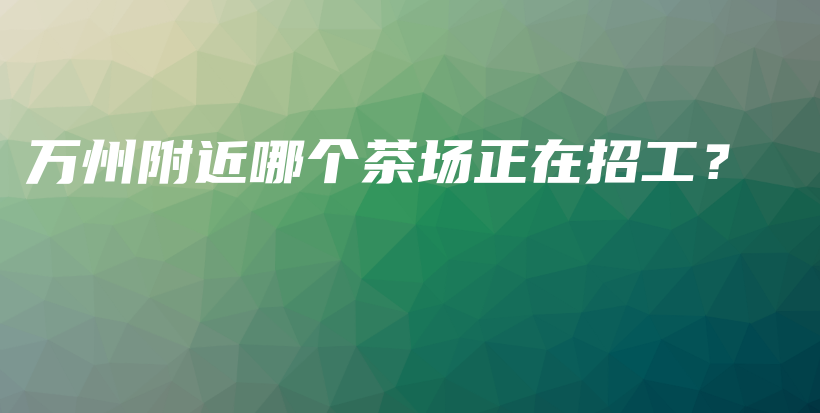 万州附近哪个茶场正在招工？插图