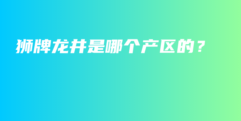 狮牌龙井是哪个产区的？插图