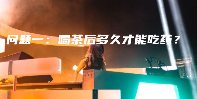 问题一：喝茶后多久才能吃药？插图