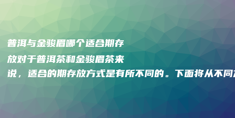 普洱与金骏眉哪个适合期存放对于普洱茶和金骏眉茶来说，适合的期存放方式是有所不同的。下面将从不同方面插图
