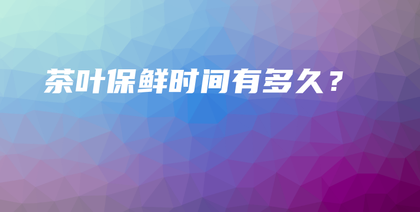 茶叶保鲜时间有多久?插图 茶叶保鲜时间有多久?插图