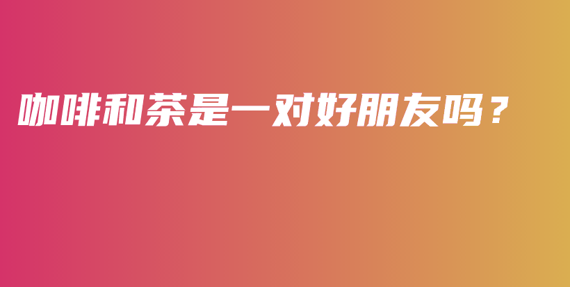 咖啡和茶是一对好朋友吗？插图