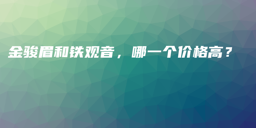 金骏眉和铁观音，哪一个价格高？插图