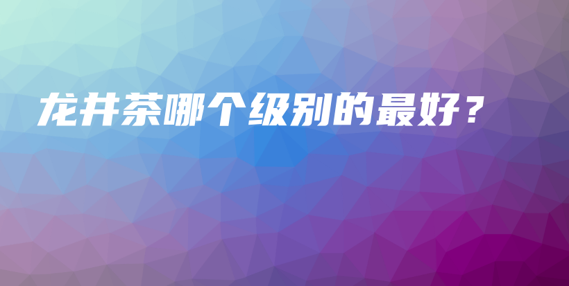 龙井茶哪个级别的最好？插图