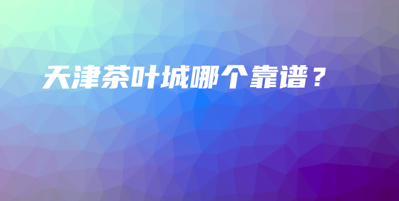 天津茶叶城哪个靠谱？插图