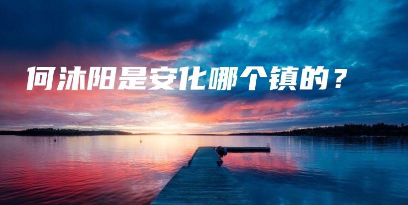 何沐阳是安化哪个镇的?插图 何沐阳是安化哪个镇的?插图