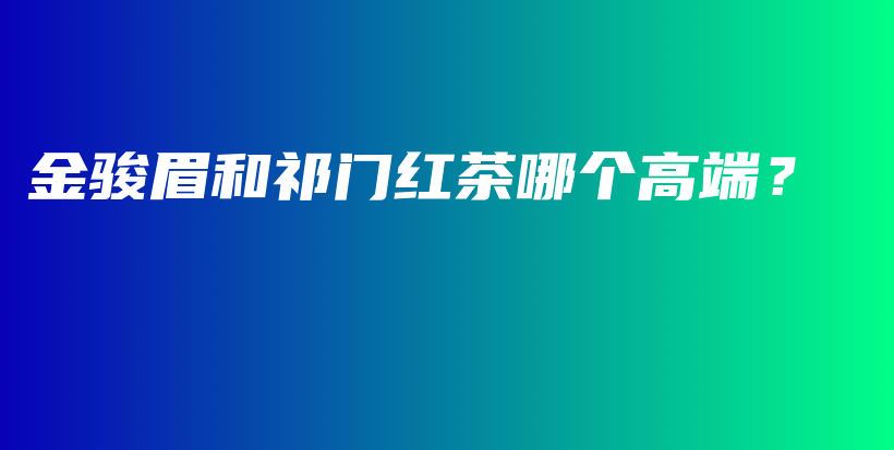 金骏眉和祁门红茶哪个高端？插图