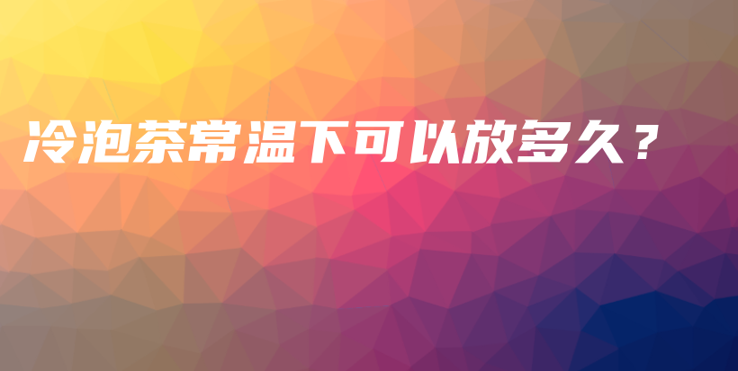 冷泡茶常温下可以放多久?插图 冷泡茶常温下可以放多久?插图