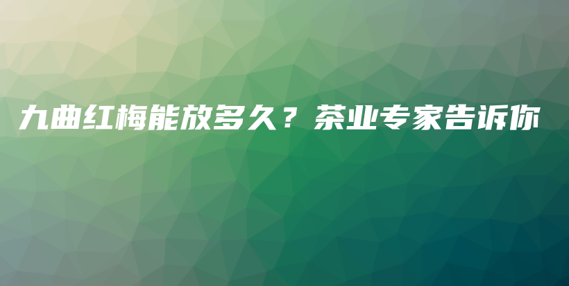 九曲红梅能放多久？茶业专家告诉你插图