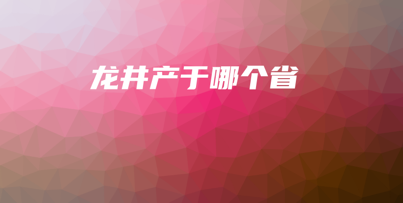 龙井产于哪个省插图