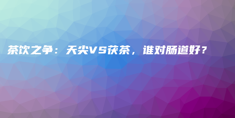 茶饮之争：天尖VS茯茶，谁对肠道好？插图