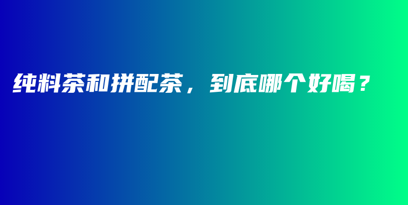 纯料茶和拼配茶，到底哪个好喝？插图