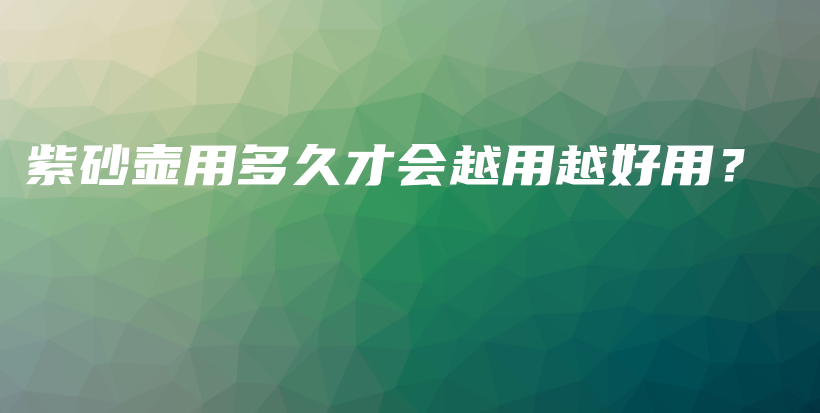 紫砂壶用多久才会越用越好用？插图