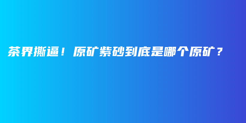茶界撕逼！原矿紫砂到底是哪个原矿？插图