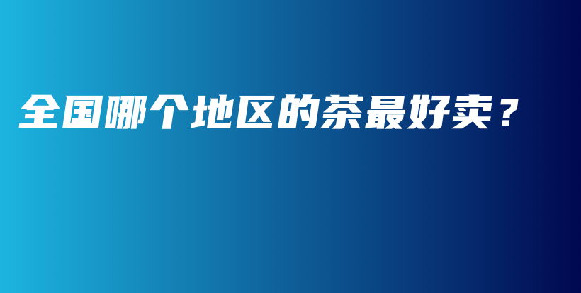 全国哪个地区的茶最好卖?插图 全国哪个地区的茶最好卖?插图