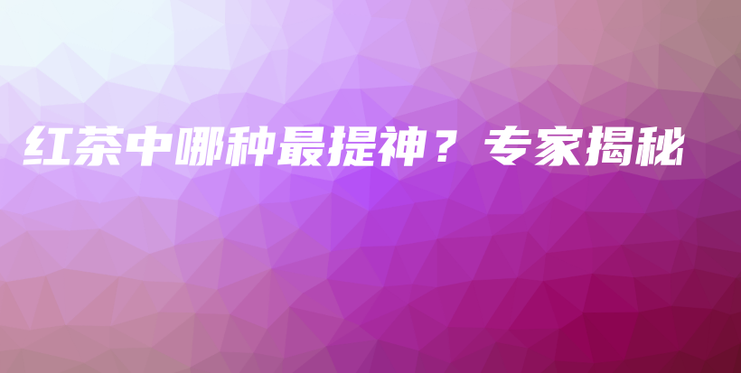 红茶中哪种最提神？专家揭秘插图
