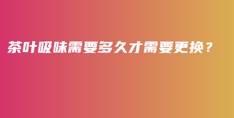 茶叶吸味需要多久才需要更换？插图