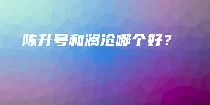 陈升号和澜沧哪个好？插图