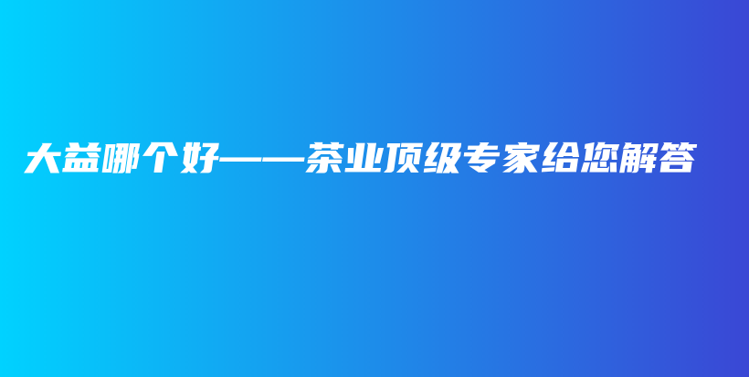大益哪个好——茶业顶级专家给您解答插图