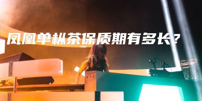 凤凰单枞茶保质期有多长？插图