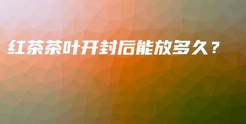 红茶茶叶开封后能放多久？插图