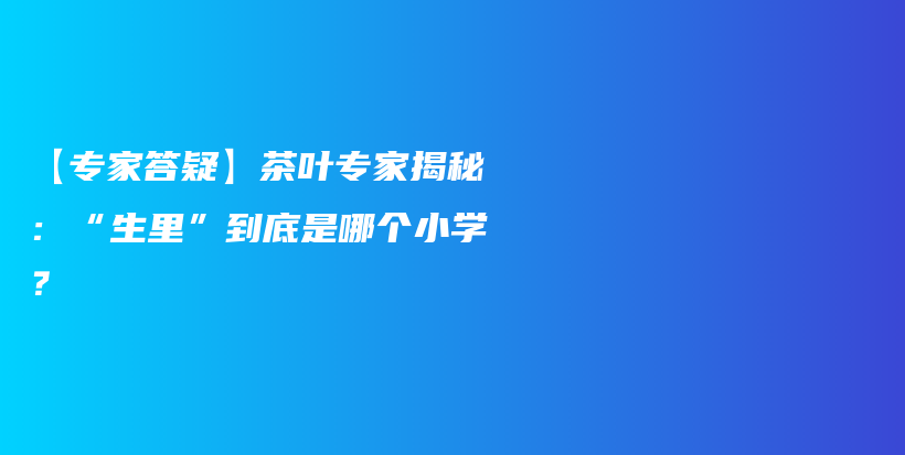 【专家答疑】茶叶专家揭秘：“生里”到底是哪个小学？插图
