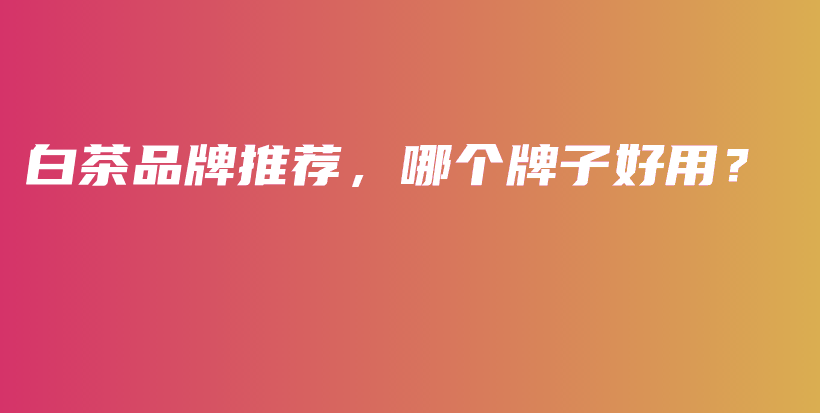 白茶品牌推荐，哪个牌子好用？插图