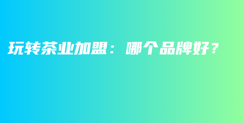 玩转茶业加盟:哪个品牌好?插图 玩转茶业加盟:哪个品牌好?插图