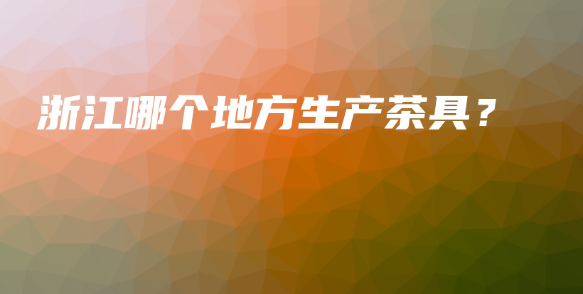 浙江哪个地方生产茶具？插图