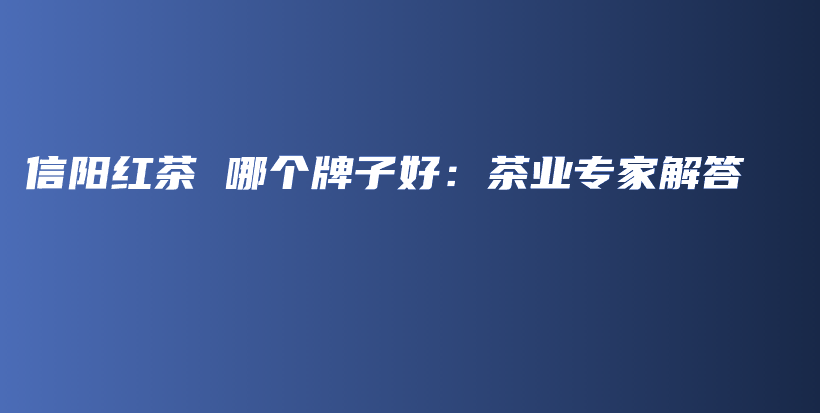 信阳红茶 哪个牌子好：茶业专家解答插图