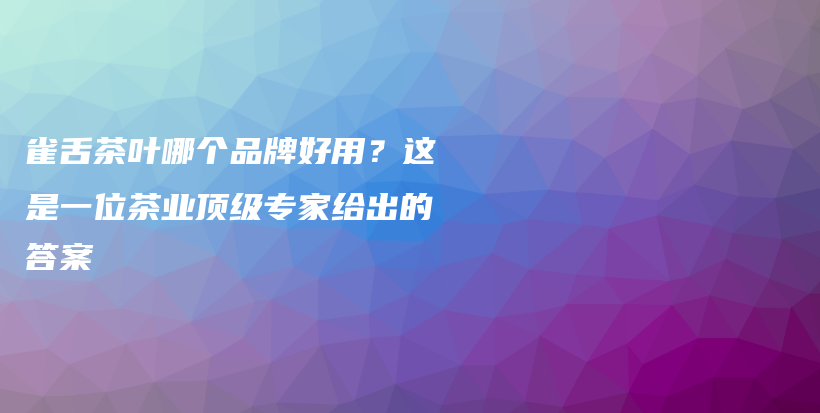 雀舌茶叶哪个品牌好用？这是一位茶业顶级专家给出的答案插图