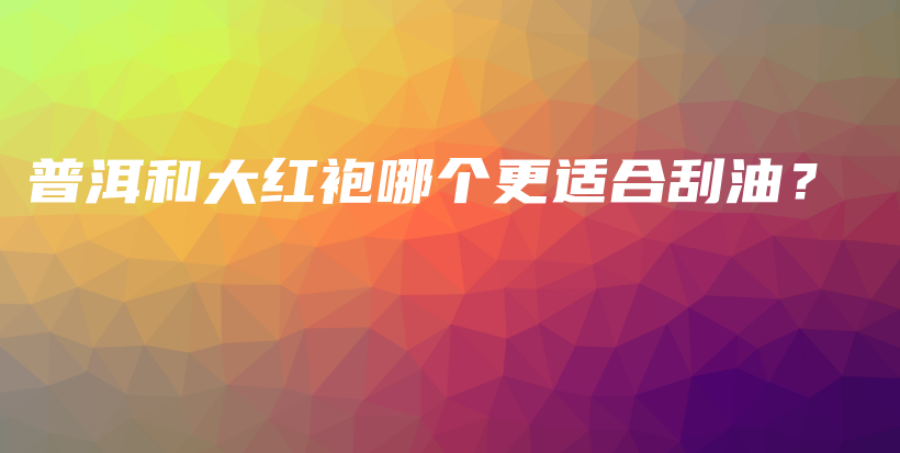 普洱和大红袍哪个更适合刮油？插图