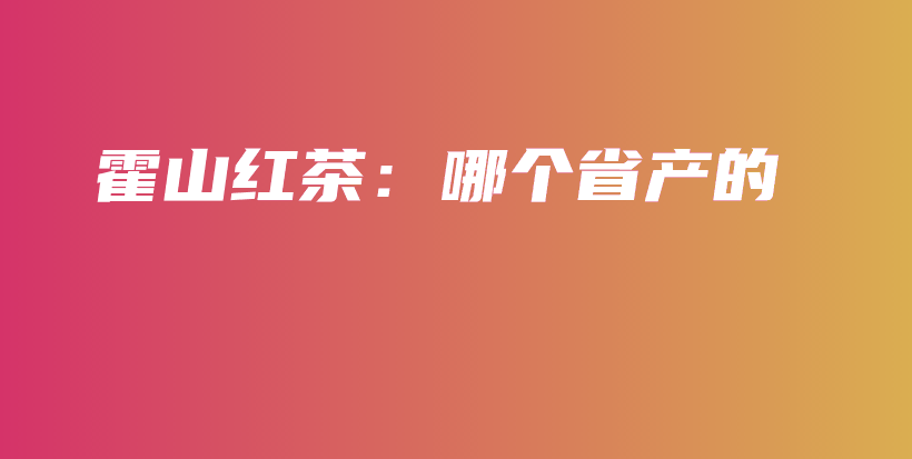 霍山红茶：哪个省产的插图