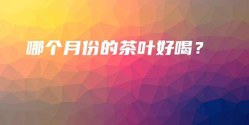 哪个月份的茶叶好喝？插图